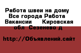 Работа швеи на дому - Все города Работа » Вакансии   . Кировская обл.,Сезенево д.